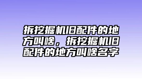 拆挖掘機舊配件的地方叫啥，拆挖掘機舊配件的地方叫啥名字