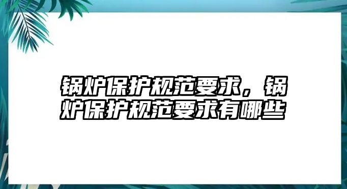 鍋爐保護(hù)規(guī)范要求，鍋爐保護(hù)規(guī)范要求有哪些