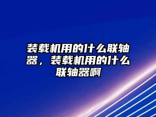 裝載機用的什么聯(lián)軸器，裝載機用的什么聯(lián)軸器啊