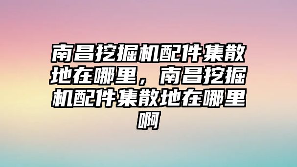 南昌挖掘機(jī)配件集散地在哪里，南昌挖掘機(jī)配件集散地在哪里啊