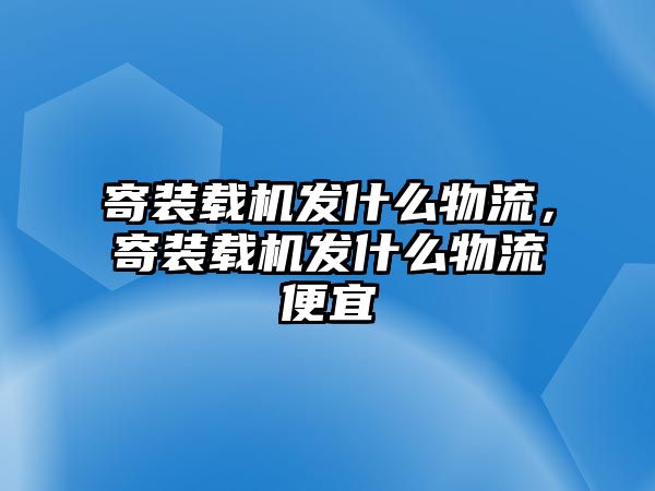 寄裝載機(jī)發(fā)什么物流，寄裝載機(jī)發(fā)什么物流便宜