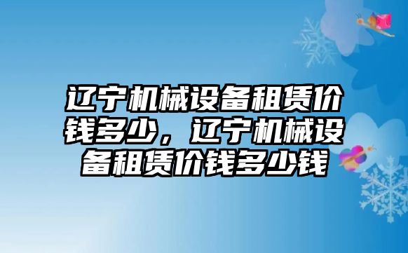 遼寧機(jī)械設(shè)備租賃價(jià)錢(qián)多少，遼寧機(jī)械設(shè)備租賃價(jià)錢(qián)多少錢(qián)