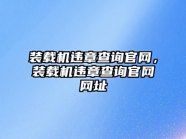 裝載機(jī)違章查詢官網(wǎng)，裝載機(jī)違章查詢官網(wǎng)網(wǎng)址