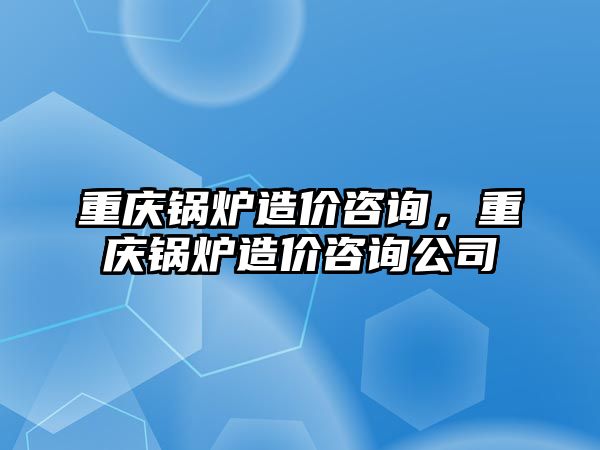 重慶鍋爐造價咨詢，重慶鍋爐造價咨詢公司