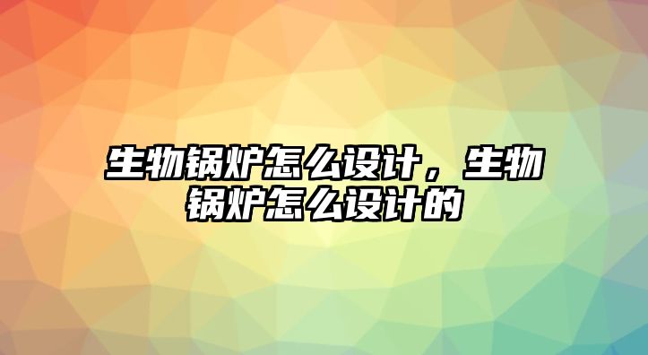 生物鍋爐怎么設(shè)計(jì)，生物鍋爐怎么設(shè)計(jì)的