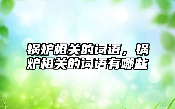 鍋爐相關(guān)的詞語，鍋爐相關(guān)的詞語有哪些