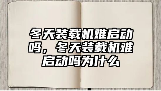 冬天裝載機難啟動嗎，冬天裝載機難啟動嗎為什么