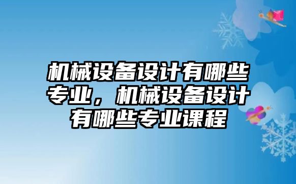 機械設備設計有哪些專業(yè)，機械設備設計有哪些專業(yè)課程