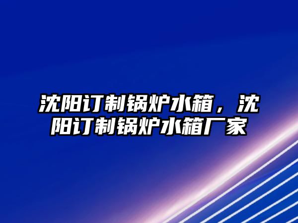 沈陽(yáng)訂制鍋爐水箱，沈陽(yáng)訂制鍋爐水箱廠(chǎng)家