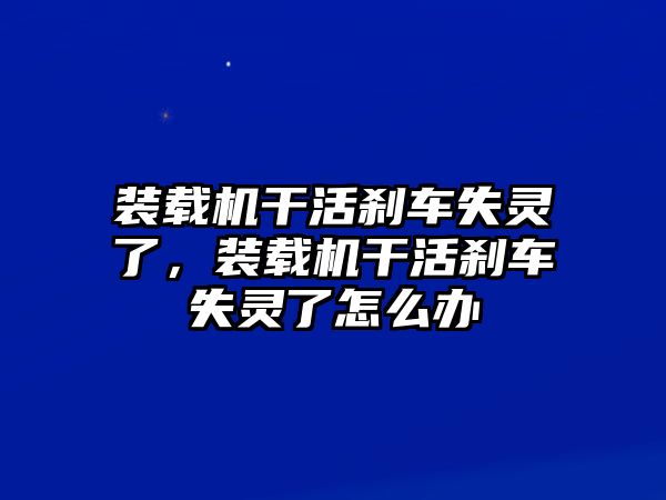 裝載機干活剎車失靈了，裝載機干活剎車失靈了怎么辦