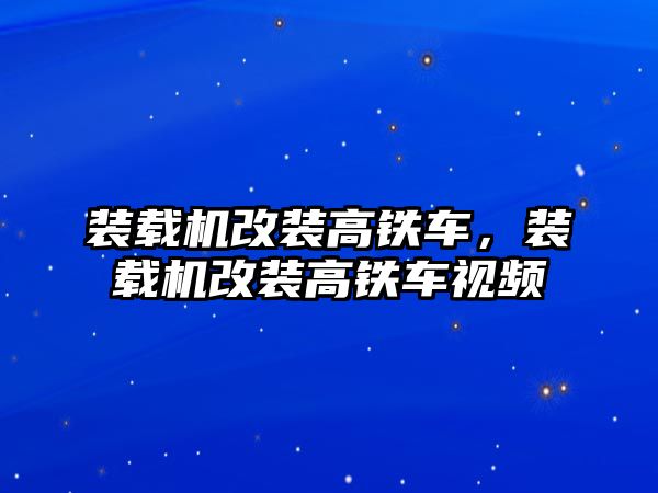 裝載機(jī)改裝高鐵車，裝載機(jī)改裝高鐵車視頻