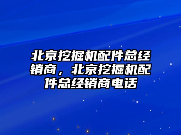 北京挖掘機(jī)配件總經(jīng)銷(xiāo)商，北京挖掘機(jī)配件總經(jīng)銷(xiāo)商電話