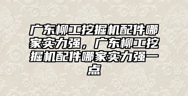 廣東柳工挖掘機配件哪家實力強，廣東柳工挖掘機配件哪家實力強一點