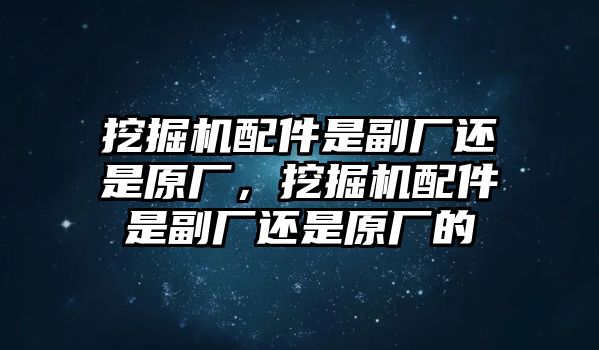 挖掘機(jī)配件是副廠還是原廠，挖掘機(jī)配件是副廠還是原廠的