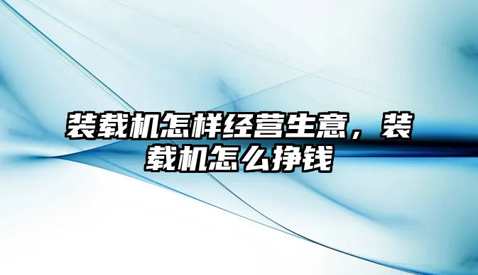 裝載機怎樣經(jīng)營生意，裝載機怎么掙錢