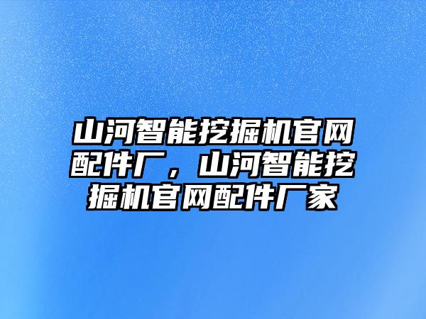 山河智能挖掘機官網(wǎng)配件廠，山河智能挖掘機官網(wǎng)配件廠家