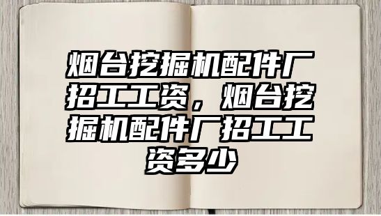 煙臺挖掘機(jī)配件廠招工工資，煙臺挖掘機(jī)配件廠招工工資多少