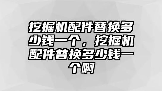 挖掘機(jī)配件替換多少錢一個(gè)，挖掘機(jī)配件替換多少錢一個(gè)啊