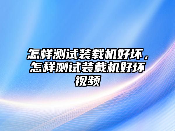 怎樣測試裝載機好壞，怎樣測試裝載機好壞視頻