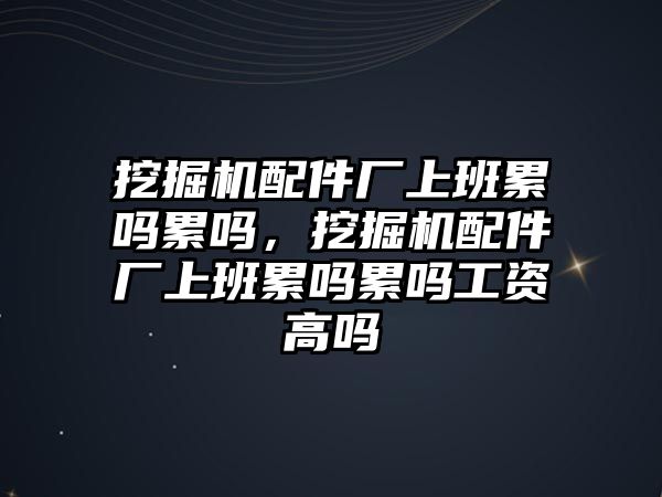 挖掘機(jī)配件廠上班累嗎累嗎，挖掘機(jī)配件廠上班累嗎累嗎工資高嗎