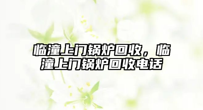 臨潼上門鍋爐回收，臨潼上門鍋爐回收電話