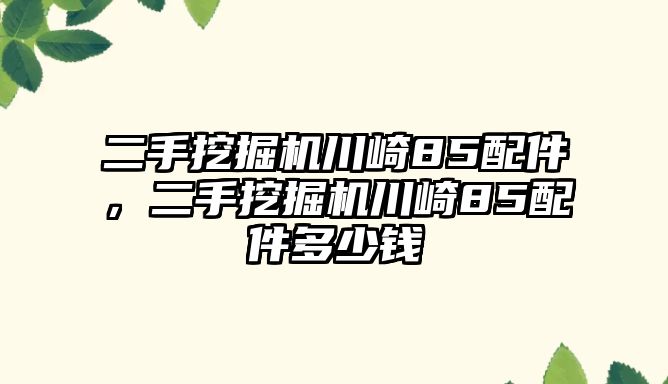 二手挖掘機(jī)川崎85配件，二手挖掘機(jī)川崎85配件多少錢