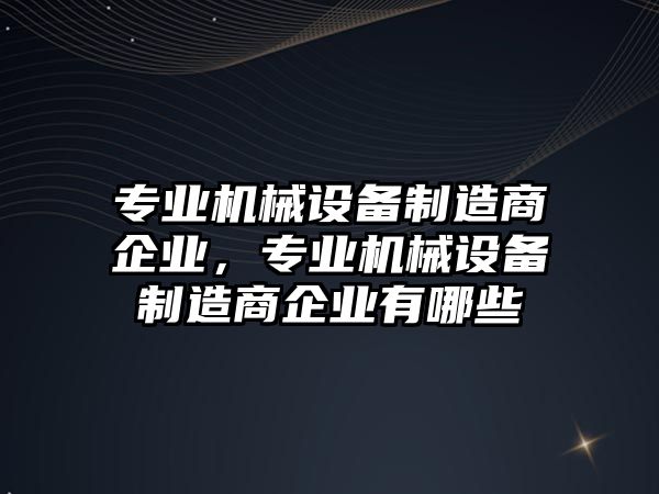 專業(yè)機械設(shè)備制造商企業(yè)，專業(yè)機械設(shè)備制造商企業(yè)有哪些