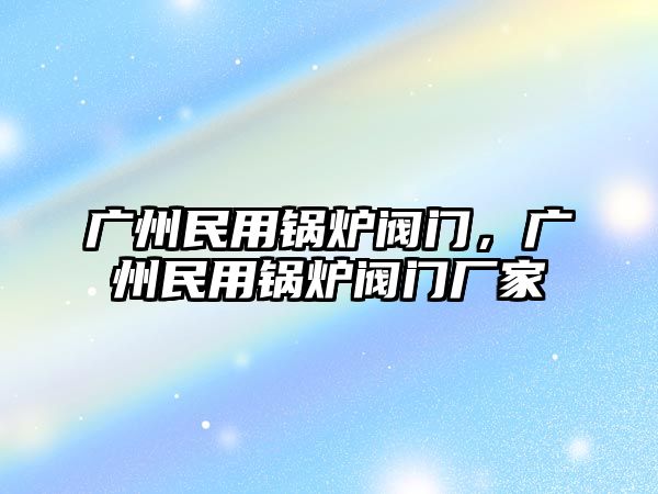 廣州民用鍋爐閥門(mén)，廣州民用鍋爐閥門(mén)廠家