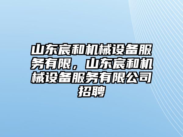 山東宸和機(jī)械設(shè)備服務(wù)有限，山東宸和機(jī)械設(shè)備服務(wù)有限公司招聘