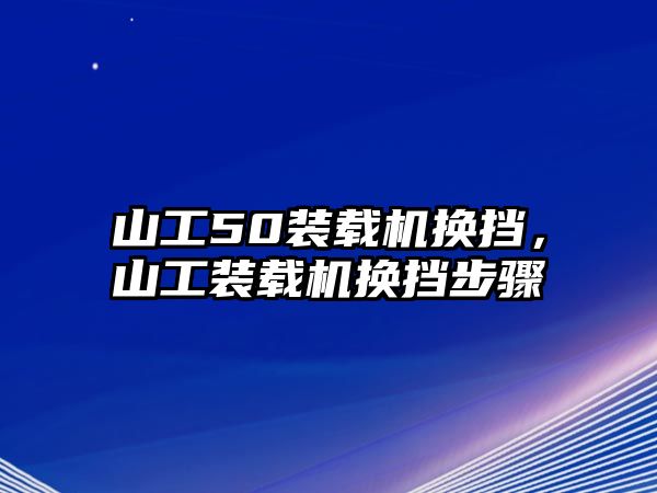 山工50裝載機(jī)換擋，山工裝載機(jī)換擋步驟