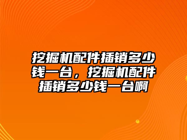 挖掘機配件插銷多少錢一臺，挖掘機配件插銷多少錢一臺啊