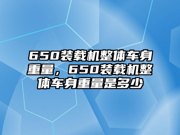 650裝載機整體車身重量，650裝載機整體車身重量是多少