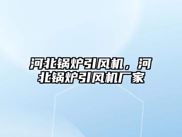 河北鍋爐引風(fēng)機(jī)，河北鍋爐引風(fēng)機(jī)廠家