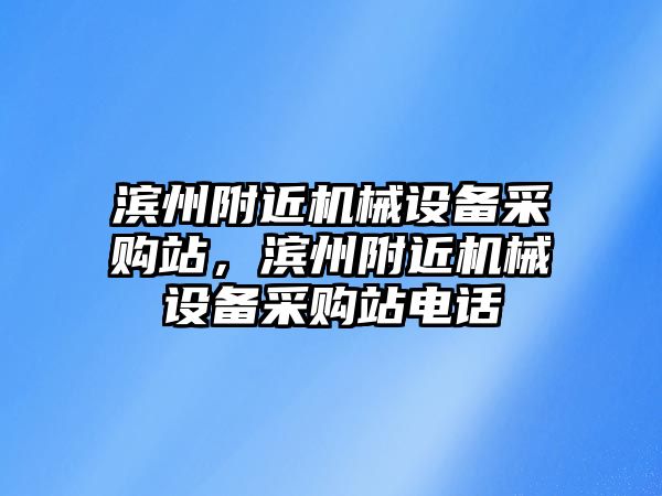 濱州附近機械設(shè)備采購站，濱州附近機械設(shè)備采購站電話