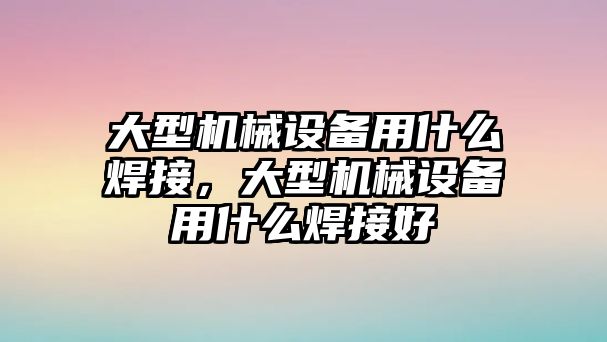 大型機械設備用什么焊接，大型機械設備用什么焊接好