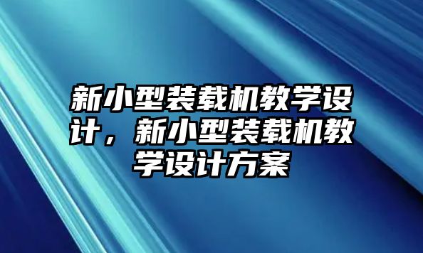 新小型裝載機(jī)教學(xué)設(shè)計(jì)，新小型裝載機(jī)教學(xué)設(shè)計(jì)方案