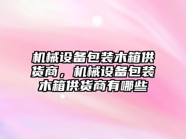 機(jī)械設(shè)備包裝木箱供貨商，機(jī)械設(shè)備包裝木箱供貨商有哪些