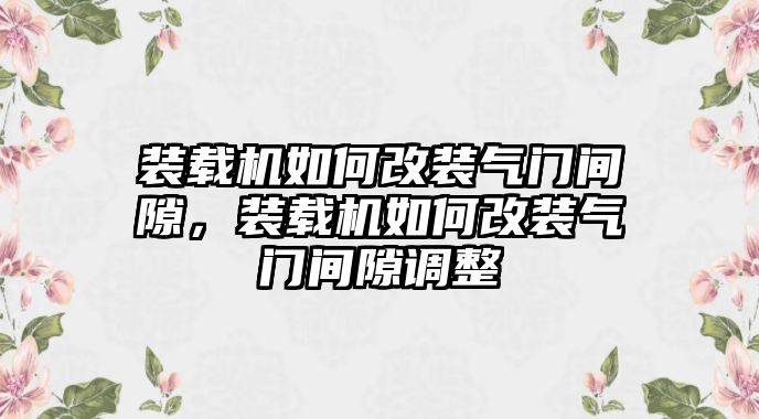 裝載機(jī)如何改裝氣門間隙，裝載機(jī)如何改裝氣門間隙調(diào)整