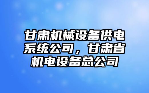 甘肅機械設(shè)備供電系統(tǒng)公司，甘肅省機電設(shè)備總公司