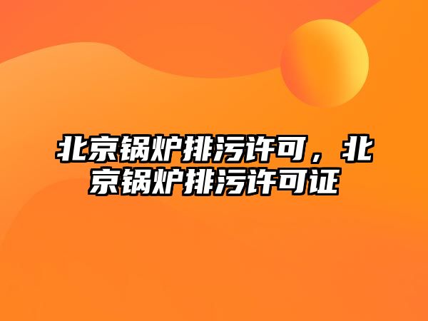 北京鍋爐排污許可，北京鍋爐排污許可證