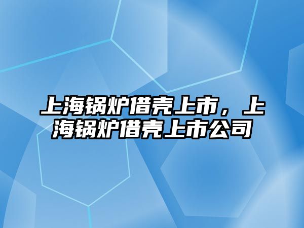 上海鍋爐借殼上市，上海鍋爐借殼上市公司