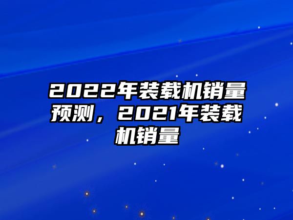 2022年裝載機銷量預(yù)測，2021年裝載機銷量