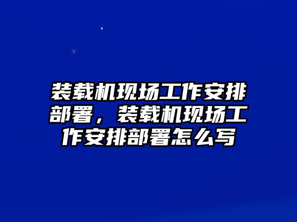 裝載機(jī)現(xiàn)場工作安排部署，裝載機(jī)現(xiàn)場工作安排部署怎么寫