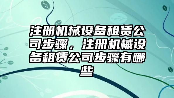 注冊機械設備租賃公司步驟，注冊機械設備租賃公司步驟有哪些