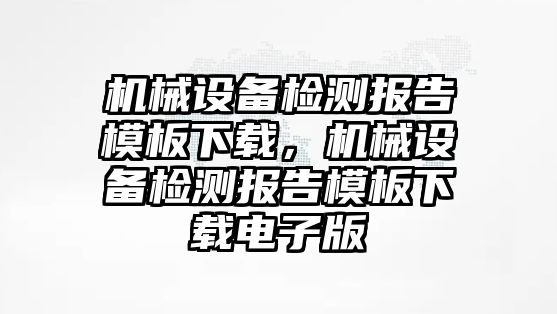 機械設(shè)備檢測報告模板下載，機械設(shè)備檢測報告模板下載電子版