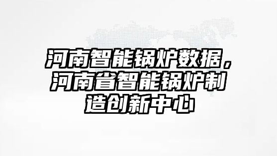 河南智能鍋爐數(shù)據(jù)，河南省智能鍋爐制造創(chuàng)新中心