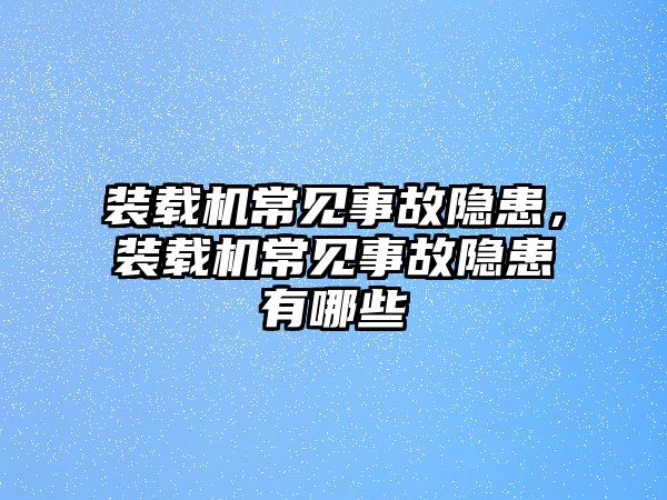 裝載機(jī)常見(jiàn)事故隱患，裝載機(jī)常見(jiàn)事故隱患有哪些