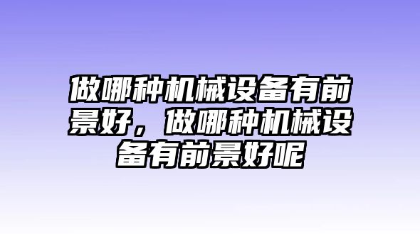 做哪種機(jī)械設(shè)備有前景好，做哪種機(jī)械設(shè)備有前景好呢