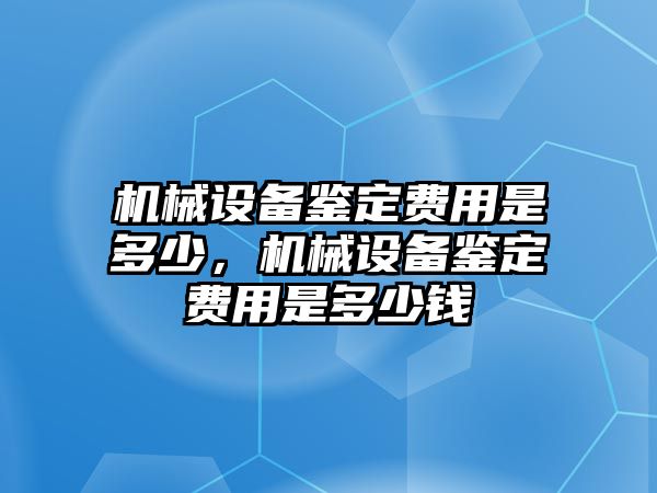 機械設備鑒定費用是多少，機械設備鑒定費用是多少錢