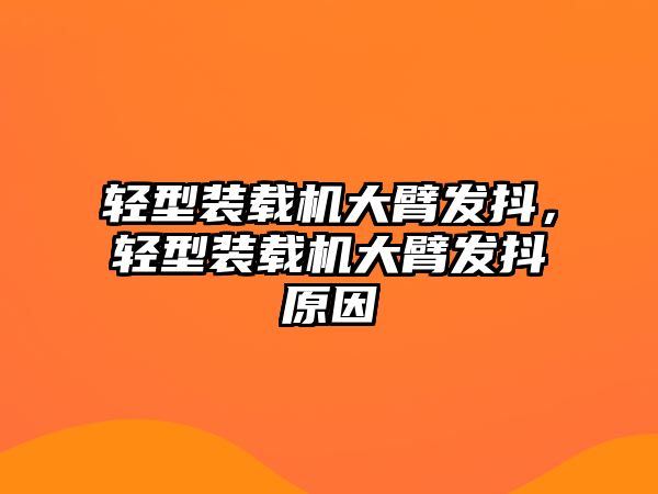 輕型裝載機(jī)大臂發(fā)抖，輕型裝載機(jī)大臂發(fā)抖原因